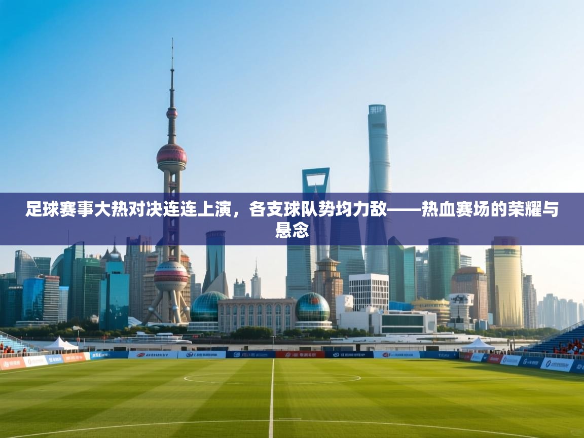 足球赛事大热对决连连上演，各支球队势均力敌——热血赛场的荣耀与悬念  第1张