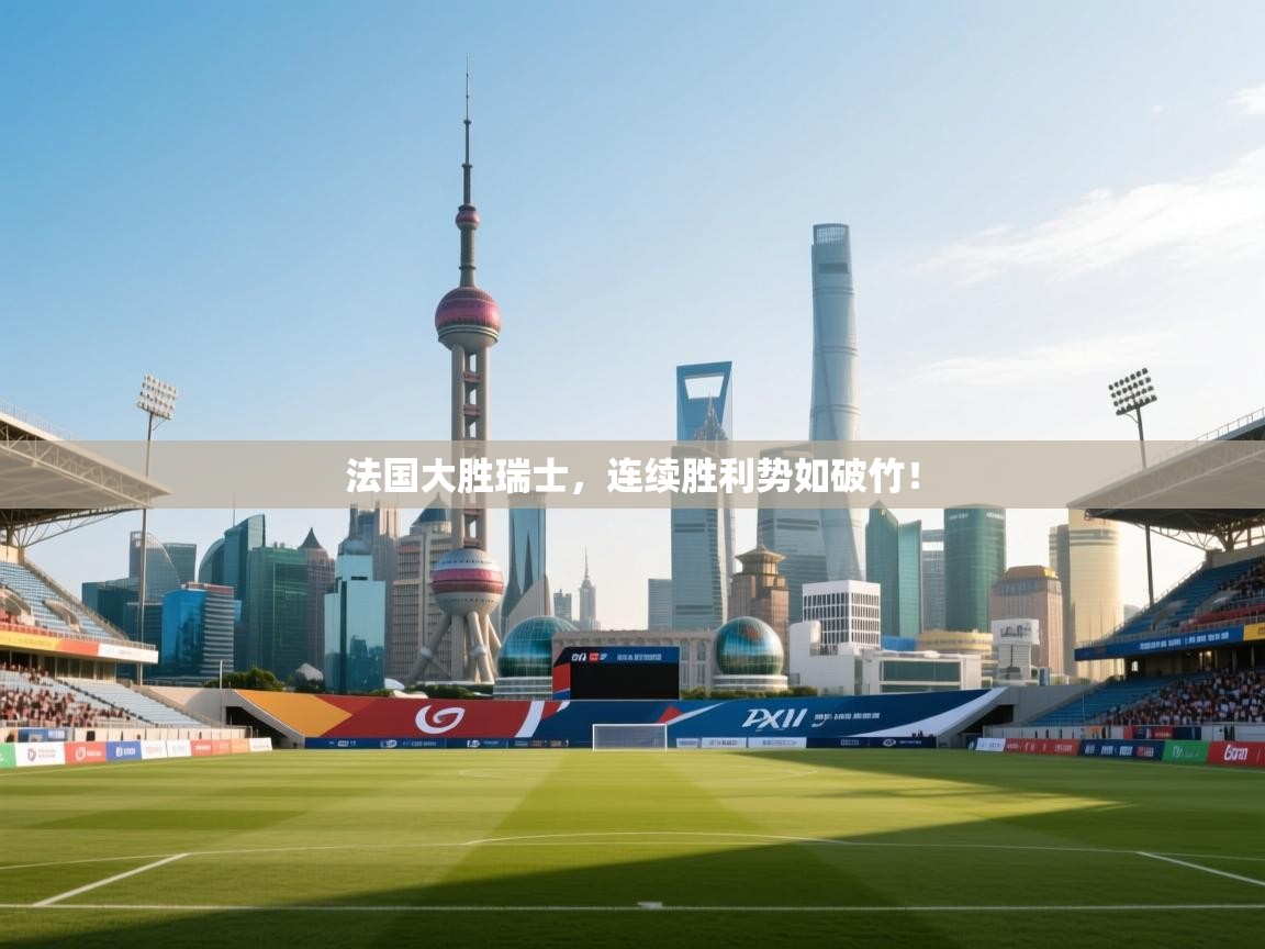 法国大胜瑞士,连续胜利势如破竹! 第1张