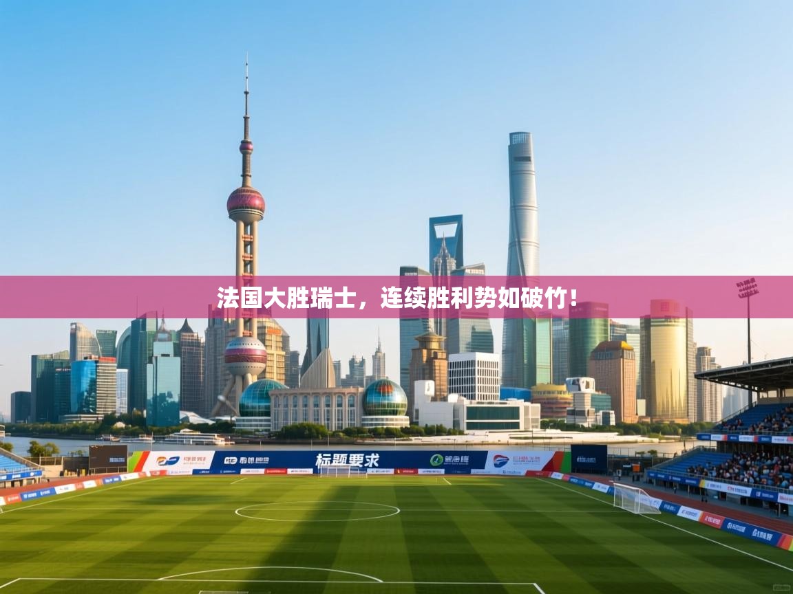 法国大胜瑞士,连续胜利势如破竹! 第2张