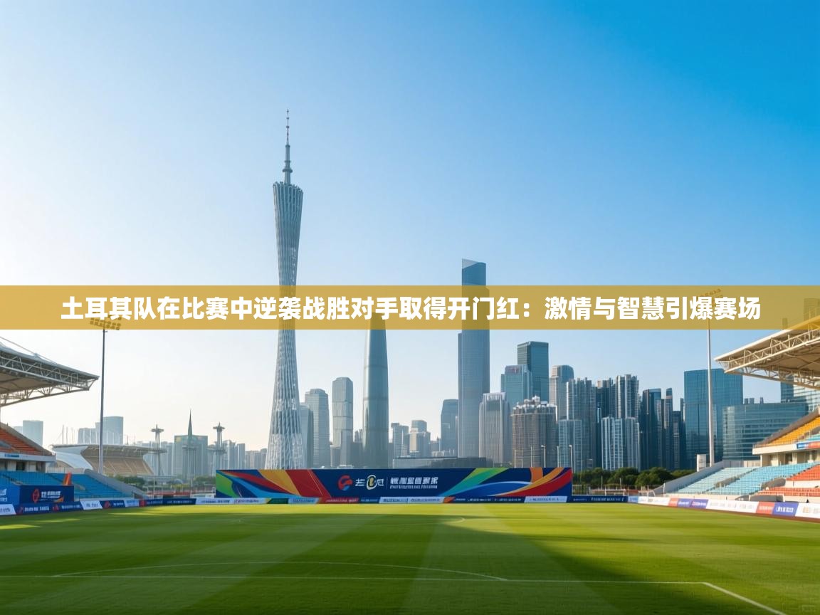 土耳其队在比赛中逆袭战胜对手取得开门红:激情与智慧引爆赛场 第1张