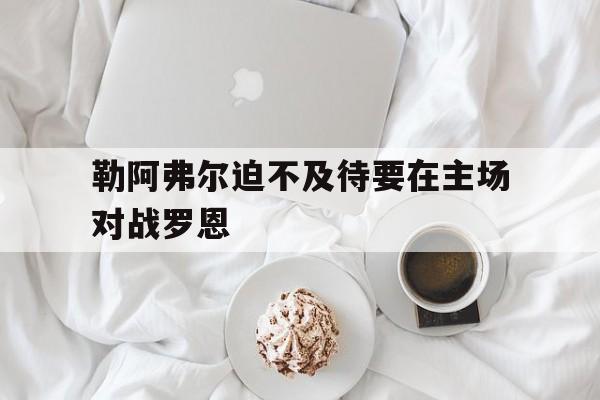 凯发娱乐一触即发-关于勒阿弗尔迫不及待要在主场对战罗恩的信息